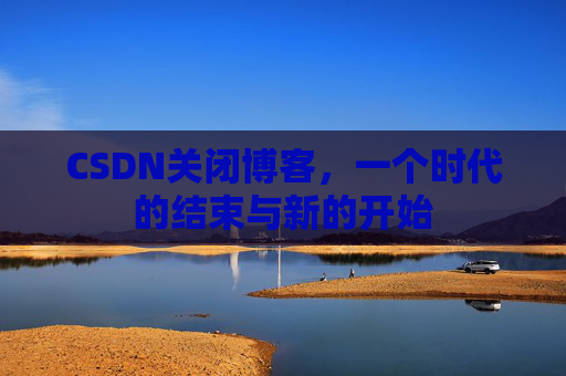 CSDN关闭博客，一个时代的结束与新的开始